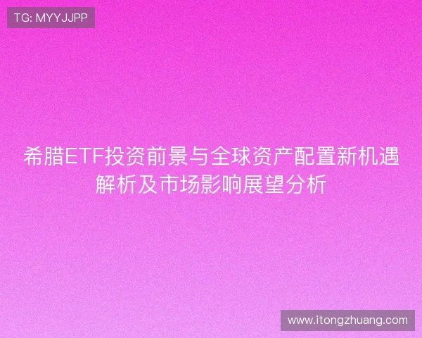 希腊ETF投资前景与全球资产配置新机遇解析及市场影响展望分析