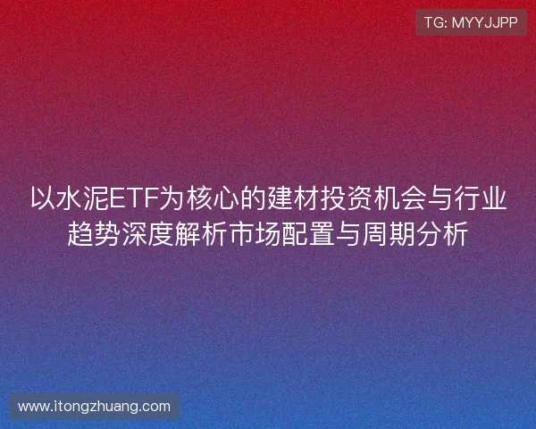以水泥ETF为核心的建材投资机会与行业趋势深度解析市场配置与周期分析